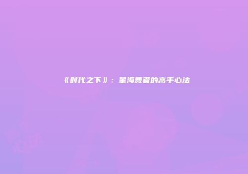 《时代之下》：星海舞者的高手心法