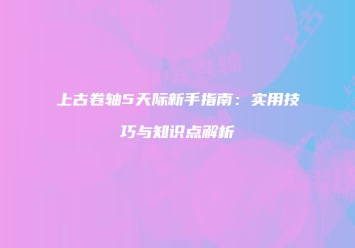 上古卷轴5天际新手指南：实用技巧与知识点解析