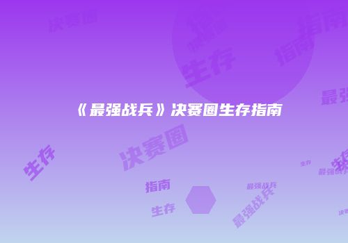 《最强战兵》决赛圈生存指南