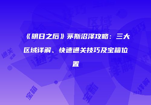 《明日之后》茅斯沼泽攻略：三大区域详解、快速通关技巧及宝箱位置