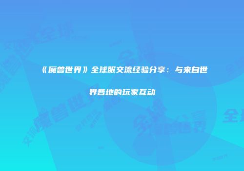 《魔兽世界》全球服交流经验分享：与来自世界各地的玩家互动