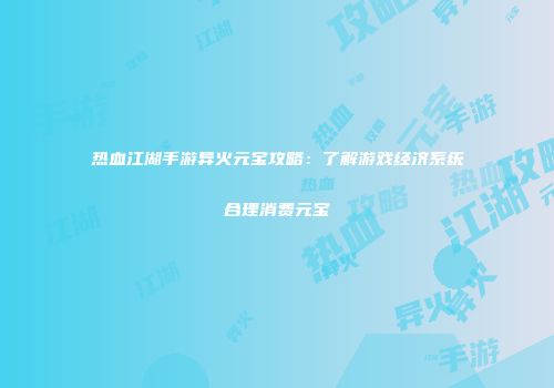 热血江湖手游异火元宝攻略：了解游戏经济系统合理消费元宝