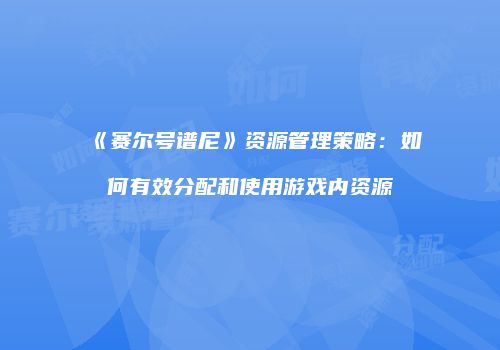 《赛尔号谱尼》资源管理策略：如何有效分配和使用游戏内资源