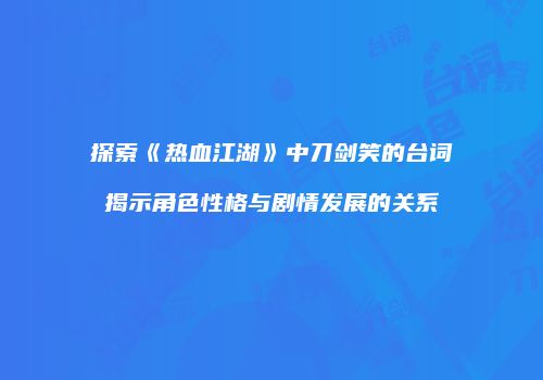 探索《热血江湖》中刀剑笑的台词揭示角色性格与剧情发展的关系