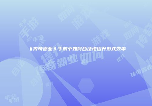 《传奇霸业》手游中如何合法地提升游戏效率