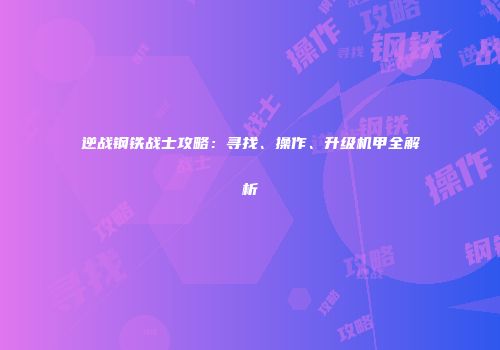 逆战钢铁战士攻略：寻找、操作、升级机甲全解析