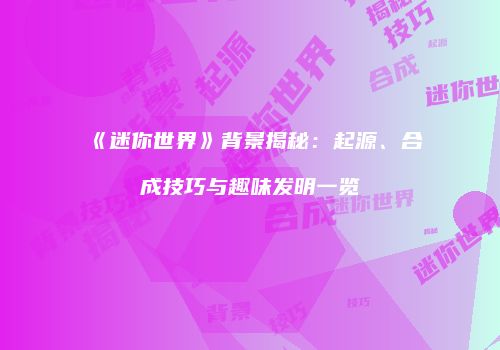 《迷你世界》背景揭秘：起源、合成技巧与趣味发明一览