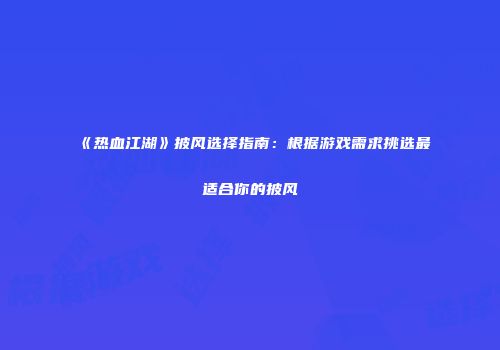 《热血江湖》披风选择指南：根据游戏需求挑选最适合你的披风