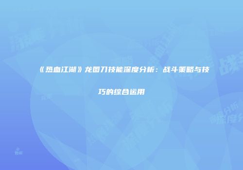 《热血江湖》龙图刀技能深度分析:战斗策略与技巧的综合运用