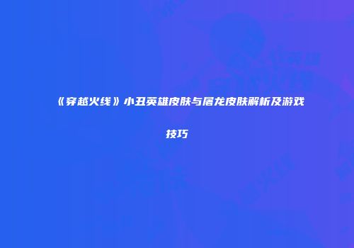 《穿越火线》小丑英雄皮肤与屠龙皮肤解析及游戏技巧