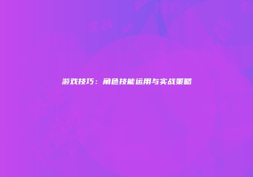 游戏技巧：角色技能运用与实战策略