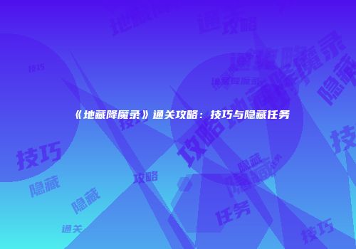 《地藏降魔录》通关攻略：技巧与隐藏任务