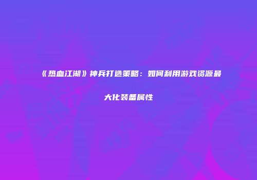 《热血江湖》神兵打造策略：如何利用游戏资源最大化装备属性
