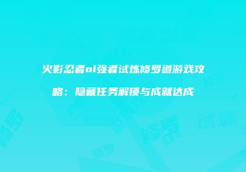 火影忍者ol强者试炼修罗道游戏攻略：隐藏任务解锁与成就达成