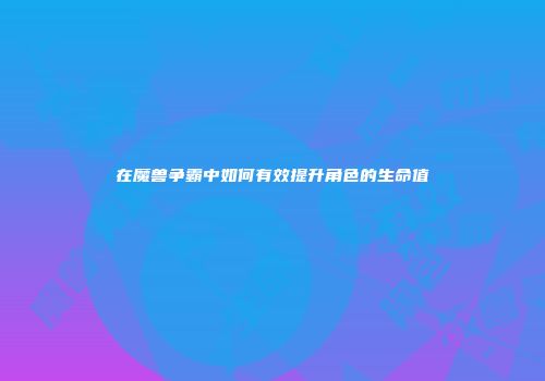 在魔兽争霸中如何有效提升角色的生命值