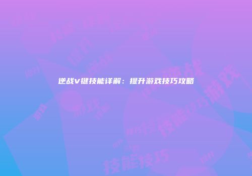 逆战V键技能详解：提升游戏技巧攻略