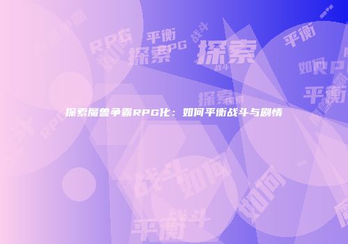 探索魔兽争霸RPG化：如何平衡战斗与剧情