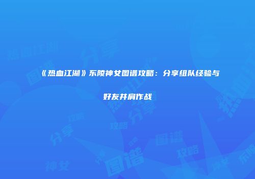 《热血江湖》东陵神女图谱攻略：分享组队经验与好友并肩作战