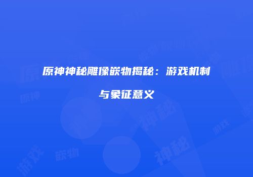 原神神秘雕像嵌物揭秘：游戏机制与象征意义