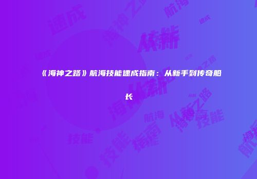 《海神之路》航海技能速成指南：从新手到传奇船长