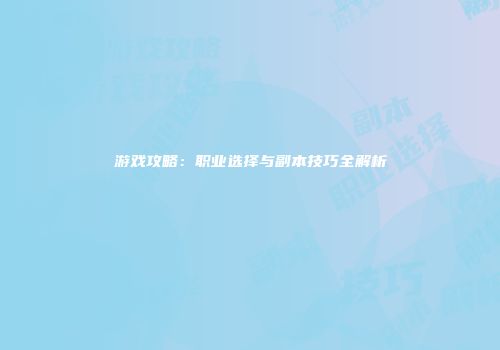 游戏攻略：职业选择与副本技巧全解析