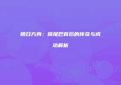 明日方舟：摸尾巴背后的传奇与成功解析