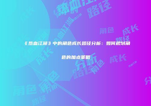 《热血江湖》中的角色成长路径分析：如何规划角色的加点策略