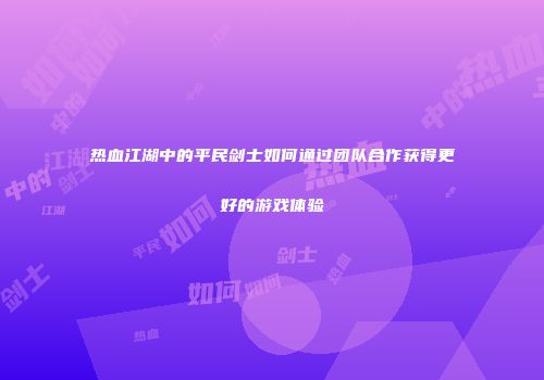 热血江湖中的平民剑士如何通过团队合作获得更好的游戏体验