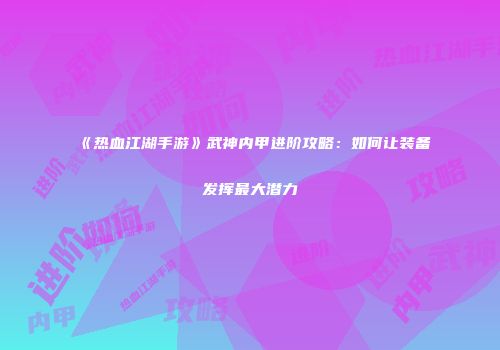 《热血江湖手游》武神内甲进阶攻略：如何让装备发挥最大潜力