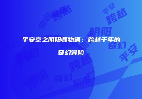 平安京之阴阳师物语：跨越千年的奇幻冒险
