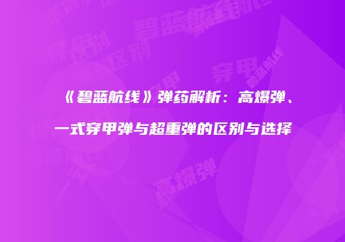 《碧蓝航线》弹药解析：高爆弹、一式穿甲弹与超重弹的区别与选择