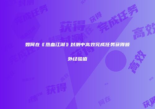 如何在《热血江湖》封测中高效完成任务获得额外经验值