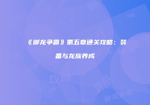 《御龙争霸》第五章通关攻略：装备与龙族养成