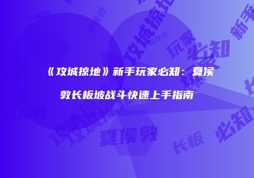 《攻城掠地》新手玩家必知：夏侯敦长板坡战斗快速上手指南