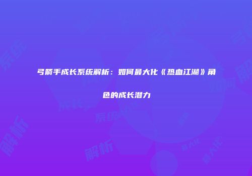 弓箭手成长系统解析：如何最大化《热血江湖》角色的成长潜力