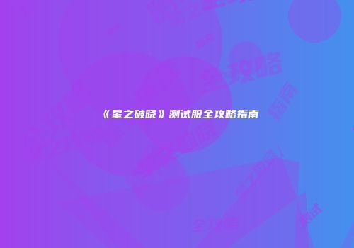 《星之破晓》测试服全攻略指南