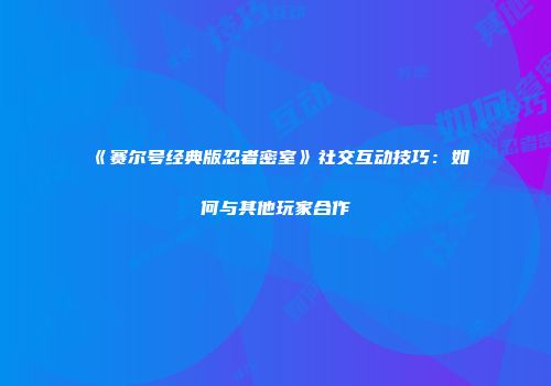 《赛尔号经典版忍者密室》社交互动技巧：如何与其他玩家合作