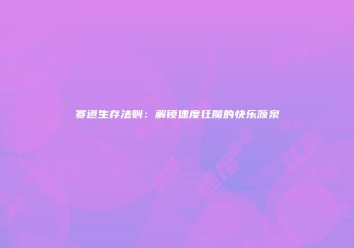 赛道生存法则：解锁速度狂魔的快乐源泉