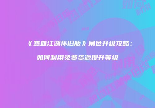 《热血江湖怀旧版》角色升级攻略：如何利用免费资源提升等级