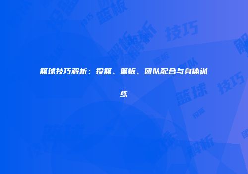 篮球技巧解析：投篮、篮板、团队配合与身体训练