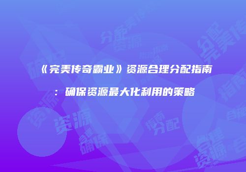 《完美传奇霸业》资源合理分配指南：确保资源最大化利用的策略