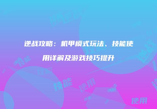 逆战攻略：机甲模式玩法、技能使用详解及游戏技巧提升