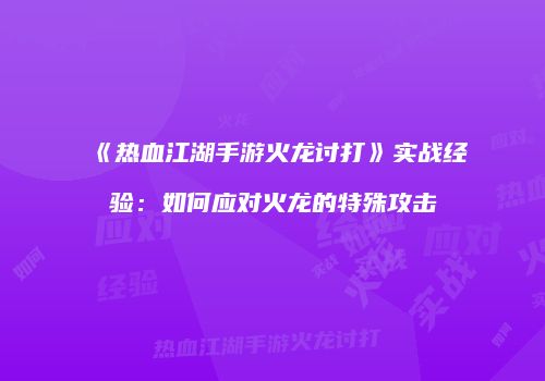 《热血江湖手游火龙讨打》实战经验：如何应对火龙的特殊攻击