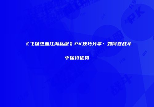 《飞扬热血江湖私服》PK技巧分享：如何在战斗中保持优势