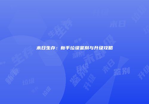 末日生存：新手垃圾鉴别与升级攻略