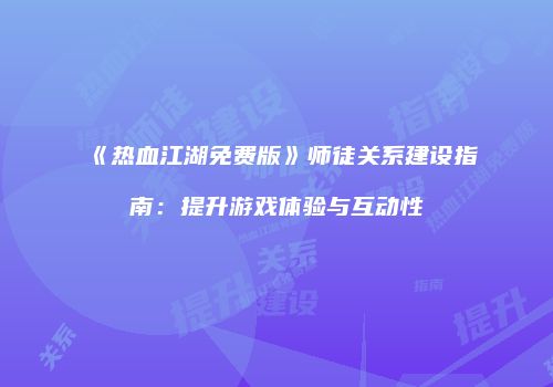 《热血江湖免费版》师徒关系建设指南：提升游戏体验与互动性