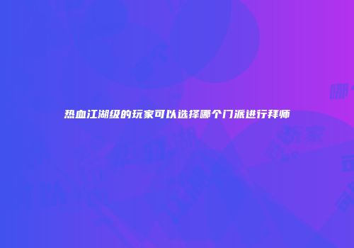 热血江湖级的玩家可以选择哪个门派进行拜师