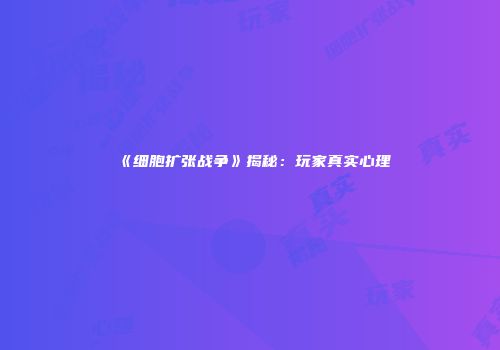 《细胞扩张战争》揭秘：玩家真实心理