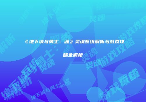 《地下城与勇士：魂》灵魂系统解析与游戏攻略全解析
