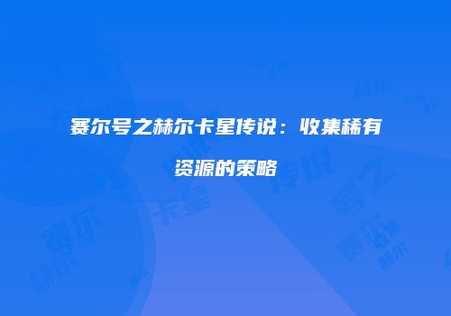 赛尔号之赫尔卡星传说：收集稀有资源的策略